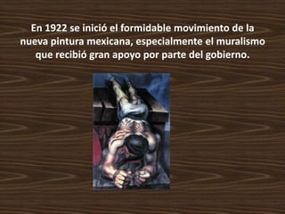 En 1922 se inició el formidable movimiento de la
nueva pintura mexicana, especialmente el muralismo
   que recibió gran apoyo por parte del gobierno.
 