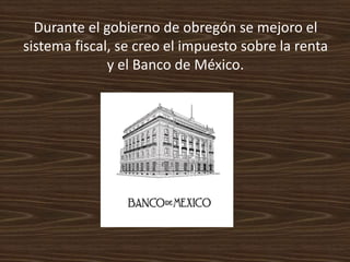 Durante el gobierno de obregón se mejoro el
sistema fiscal, se creo el impuesto sobre la renta
              y el Banco de México.
 