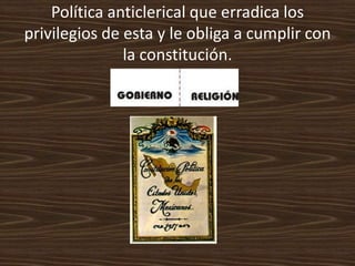 Política anticlerical que erradica los
privilegios de esta y le obliga a cumplir con
               la constitución.
 