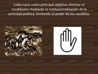 Calles tuvo como principal objetivo eliminar el
  caudillismo mediante la institucionalización de la
actividad política, limitando el poder de los caudillos.
 