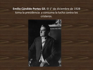 Emilio Cándido Portes Gil. El 1° de diciembre de 1928
 toma la presidencia y consuma la lucha contra los
                     cristeros.
 