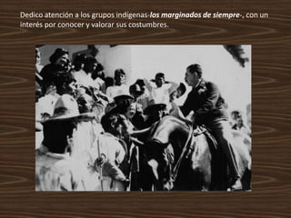 Dedico atención a los grupos indígenas-los marginados de siempre-, con un
interés por conocer y valorar sus costumbres.
 