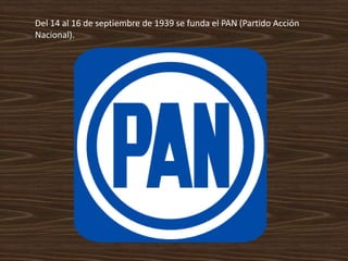Del 14 al 16 de septiembre de 1939 se funda el PAN (Partido Acción
Nacional).
 