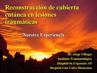 Reconstrucción de cubierta cutánea en lesiones traumáticas Dr. Jorge Villegas Instituto Traumatológico Hospital de Urgencias AP Hospital Luis Calvo Mackenna Nuestra Experiencia 