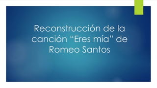 Reconstrucción de la
canción “Eres mía” de
Romeo Santos
 