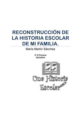 RECONSTRUCCIÓN DE
LA HISTORIA ESCOLAR
DE MI FAMILIA.
María Martín Sánchez
2º A Primaria
2013/2014
 
