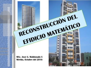 MSc. José G. Maldonado S
Mérida, Octubre del 2016
RECONSTRUCCIÓN DEL
EFIDICIO MATEMÁTICO
 