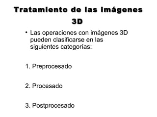 Tratamiento de las imágenesTratamiento de las imágenes
3D3D
●
Las operaciones con imágenes 3D
pueden clasificarse en las
siguientes categorías:
1. Preprocesado
2. Procesado
3. Postprocesado
 