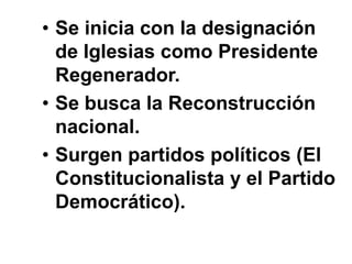 • Se inicia con la designación
de Iglesias como Presidente
Regenerador.
• Se busca la Reconstrucción
nacional.
• Surgen partidos políticos (El
Constitucionalista y el Partido
Democrático).

 