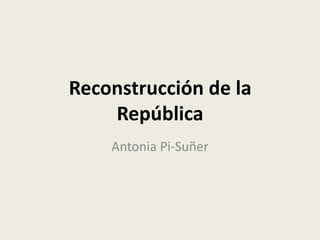 Reconstrucción de la
República
Antonia Pi-Suñer
 