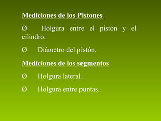 Mediciones de los Pistones
Ø Holgura entre el pistón y el
cilindro.
Ø Diámetro del pistón.
Mediciones de los segmentos
Ø Holgura lateral.
Ø Holgura entre puntas.
 