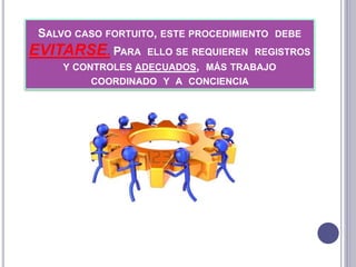 SALVO CASO FORTUITO, ESTE PROCEDIMIENTO DEBE
EVITARSE. PARA ELLO SE REQUIEREN REGISTROS
Y CONTROLES ADECUADOS, MÁS TRABAJO
COORDINADO Y A CONCIENCIA
 