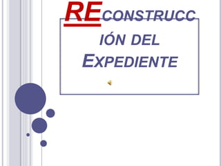 RECONSTRUCC
IÓN DEL
EXPEDIENTE
 