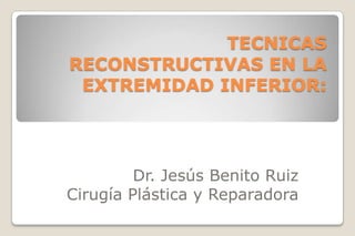 TECNICAS RECONSTRUCTIVAS EN LA EXTREMIDAD INFERIOR: Dr. Jesús Benito Ruiz Cirugía Plástica y Reparadora 
