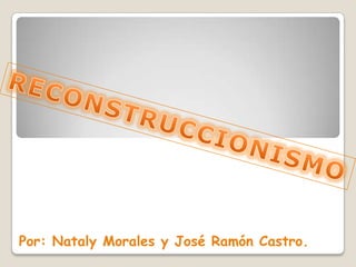 RECONSTRUCCIONISMO Por: Nataly Morales y José Ramón Castro. 