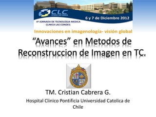 “Avances” en Metodos de
Reconstruccion de Imagen en TC.
TM. Cristian Cabrera G.
Hospital Clinico Pontificia Universidad Catolica de
Chile
 