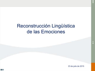 Reconstrucción Lingüística
de las Emociones
23 de julio de 2015
 