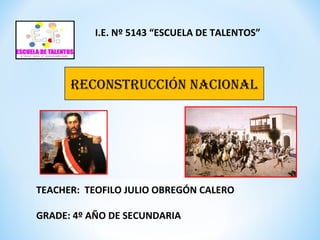 I.E. Nº 5143 “ESCUELA DE TALENTOS”



      RECONSTRUCCIÓN NACIONAL




TEACHER: TEOFILO JULIO OBREGÓN CALERO

GRADE: 4º AÑO DE SECUNDARIA
 