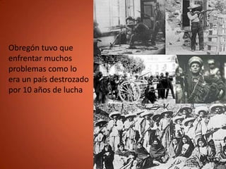 Obregón tuvo que
enfrentar muchos
problemas como lo
era un país destrozado
por 10 años de lucha
 