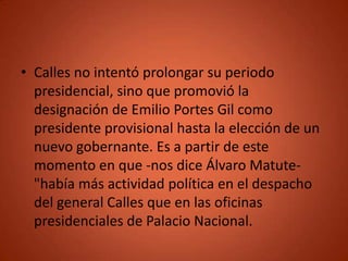 • Calles no intentó prolongar su periodo
  presidencial, sino que promovió la
  designación de Emilio Portes Gil como
  pr...