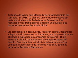 • tratando de lograr que México tuviera total dominio del
  subsuelo. En 1936, se elaboró un contrato colectivo por
  part...