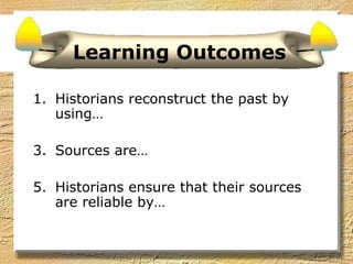 Learning Outcomes Historians reconstruct the past by using… Sources are… Historians ensure that their sources are reliable by… 