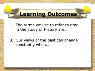 Learning Outcomes The terms we use to refer to time in the study of History are… Our views of the past can change constantly when… 