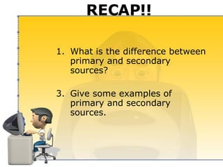 RECAP!! What is the difference between primary and secondary sources? Give some examples of primary and secondary sources. 