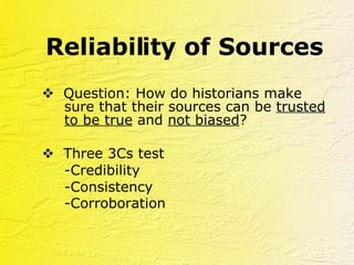 Reliability of Sources    Question: How do historians make sure that their sources can be  trusted to be true  and  not biased ?    Three 3Cs test  -Credibility -Consistency -Corroboration   