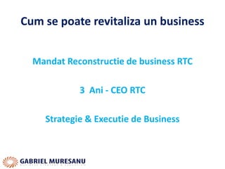 Cum se poate revitaliza un business
Mandat Reconstructie de business RTC
3 Ani - CEO RTC
Strategie & Executie de Business
 