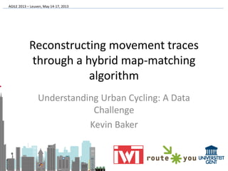 AGILE 2013 – Leuven, May 14-17, 2013
Reconstructing movement traces
through a hybrid map-matching
algorithm
Understanding Urban Cycling: A Data
Challenge
Kevin Baker
 