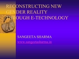 RECONSTRUCTING NEW GENDER REALITY THROUGH E-TECHNOLOGY SANGEETA SHARMA www.sangeetasharma.in 