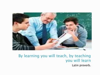 By learning you will teach, by teaching
you will learn
Latin proverb.
 