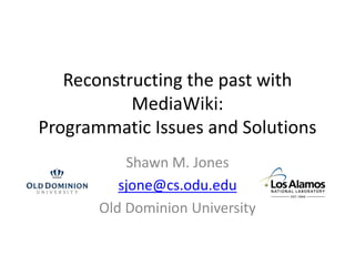 Reconstructing the past with
MediaWiki:
Programmatic Issues and Solutions
Shawn M. Jones
sjone@cs.odu.edu
Old Dominion University
 