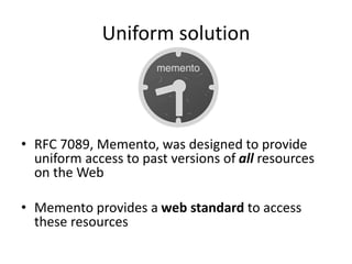 Uniform solution
• RFC 7089, Memento, was designed to provide
uniform access to past versions of all resources
on the Web
...