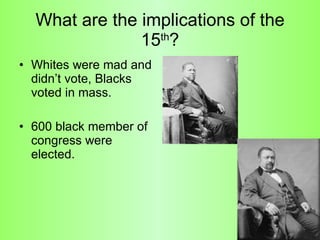What are the implications of the 15 th ? Whites were mad and didn’t vote, Blacks voted in mass. 600 black member of congress were elected.  