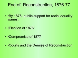 End of  Reconstruction, 1876-77 •By 1876, public support for racial equality wanes. •Election of 1876 •Compromise of 1877 •Courts and the Demise of Reconstruction 