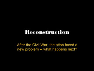 Reconstruction After the Civil War, the ation faced a new problem -- what happens next? 