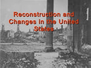 Reconstruction andReconstruction and
Changes in the UnitedChanges in the United
StatesStates
 