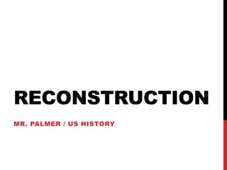 RECONSTRUCTION
MR. PALMER / US HISTORY
 