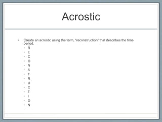 Acrostic
• Create an acrostic using the term, “reconstruction” that describes the time
period.
• R
• E
• C
• O
• N
• S
• T
• R
• U
• C
• T
• I
• O
• N
 