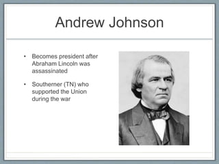Andrew Johnson
• Becomes president after
Abraham Lincoln was
assassinated
• Southerner (TN) who
supported the Union
during the war
 