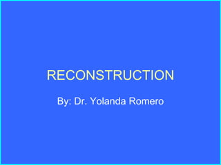 RECONSTRUCTION By: Dr. Yolanda Romero 