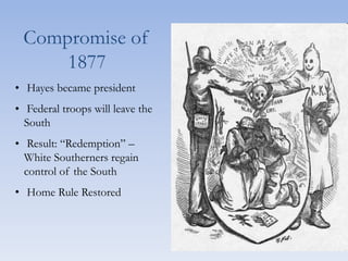 Compromise of
1877
• Hayes became president
• Federal troops will leave the
South
• Result: “Redemption” –
White Southerners regain
control of the South
• Home Rule Restored
 