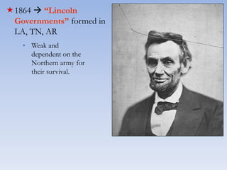 1864  “Lincoln
Governments” formed in
LA, TN, AR
* Weak and
dependent on the
Northern army for
their survival.
 
