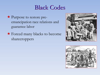 Black Codes
 Purpose to restore pre-
emancipation race relations and
guarantee labor
 Forced many blacks to become
sharecroppers
 