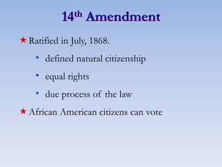 14th Amendment
Ratified in July, 1868.
* defined natural citizenship
* equal rights
* due process of the law
African American citizens can vote
 