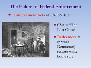 The Failure of Federal Enforcement
 Enforcement Acts of 1870 & 1871
CSA = “The
Lost Cause”
Redeemers =
(prewar
Democrats)
restore white
home rule
 