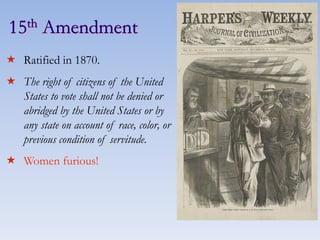 15th Amendment
 Ratified in 1870.
 The right of citizens of the United
States to vote shall not be denied or
abridged by the United States or by
any state on account of race, color, or
previous condition of servitude.
 Women furious!
 