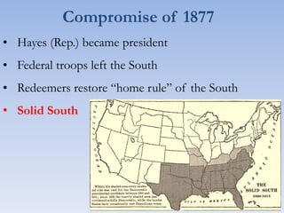 Compromise of 1877
• Hayes (Rep.) became president
• Federal troops left the South
• Redeemers restore “home rule” of the South
• Solid South
 